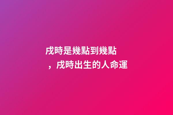 戌時是幾點到幾點，戌時出生的人命運
